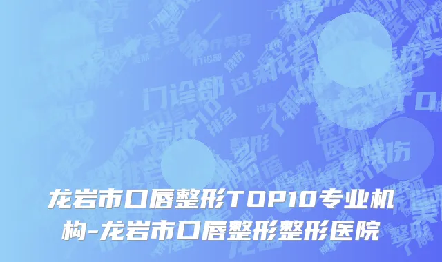 龙岩市口唇整形TOP10专业机构-龙岩市口唇整形整形医院