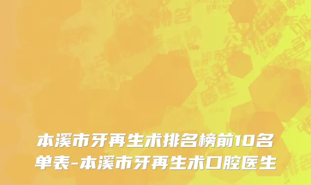 本溪市牙再生术排名榜前10名单表-本溪市牙再生术口腔医生
