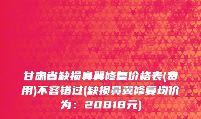 甘肃省缺损鼻翼修复价格表(费用)不容错过(缺损鼻翼修复均价为：20818元)