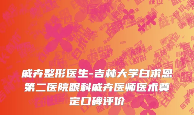 戚卉整形医生-吉林大学白求恩第二医院眼科戚卉医师医术奠定口碑评价