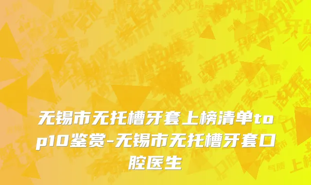 无锡市无托槽牙套上榜清单top10鉴赏-无锡市无托槽牙套口腔医生