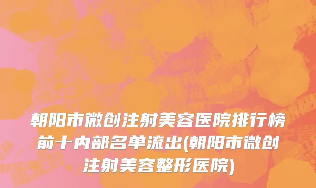 朝阳市微创注射美容医院排行榜前十内部名单流出(朝阳市微创注射美容整形医院)
