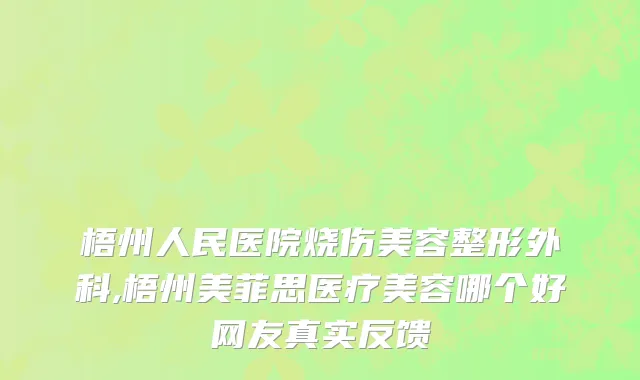 梧州人民医院烧伤美容整形外科,梧州美菲思医疗美容哪个好网友真实反馈