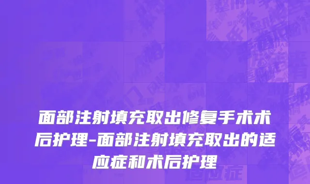 面部注射填充取出修复手术术后护理-面部注射填充取出的适应症和术后护理