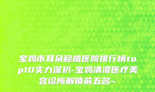 宝鸡市耳朵移植医院排行榜top10实力深扒-宝鸡清潭医疗美容诊所解锁前五名~