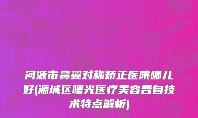 河源市鼻翼对称矫正医院哪儿好(源城区曙光医疗美容各自技术特点解析)