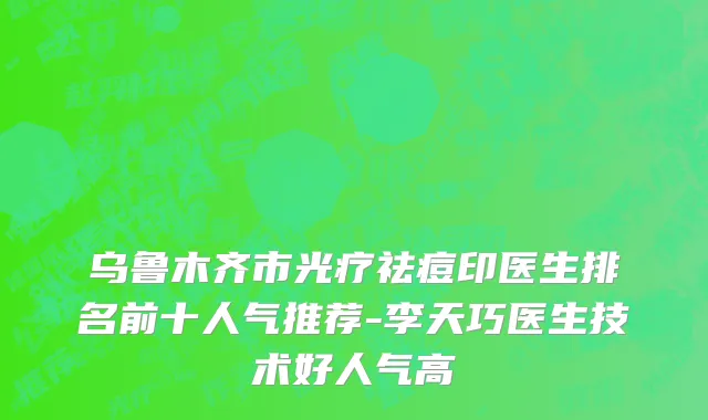 乌鲁木齐市光疗祛痘印医生排名前十人气推荐-李天巧医生技术好人气高