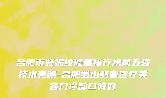 合肥市妊娠纹修复排行榜前五强技术亮眼-合肥蜀山翡睿医疗美容门诊部口碑好