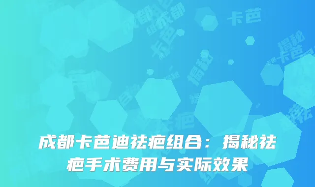 成都卡芭迪祛疤组合：揭秘祛疤手术费用与实际效果