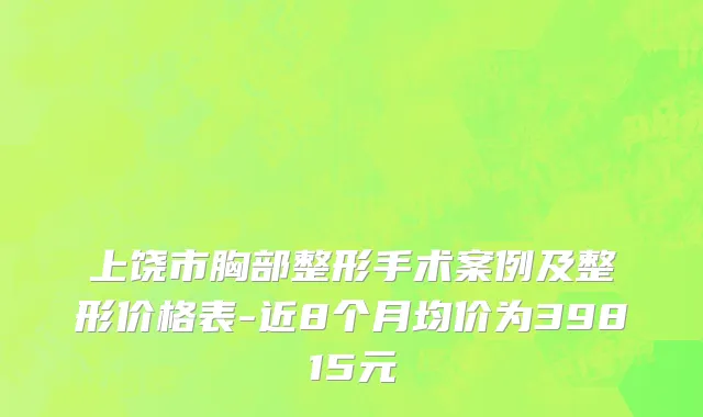 上饶市胸部整形手术案例及整形价格表-近8个月均价为39815元