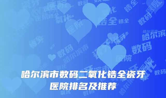 哈尔滨市数码二氧化锆全瓷牙医院排名及推荐