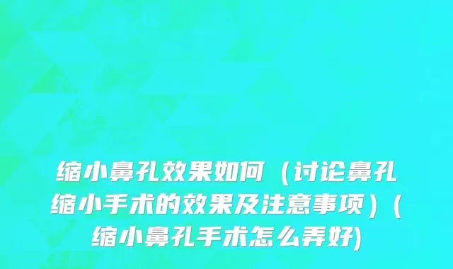 缩小鼻孔效果如何（讨论鼻孔缩小手术的效果及注意事项）(缩小鼻孔手术怎么弄好)