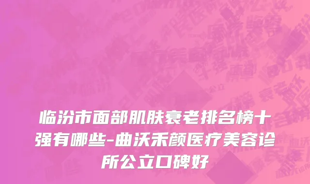 临汾市面部肌肤衰老排名榜十强有哪些-曲沃禾颜医疗美容诊所公立口碑好