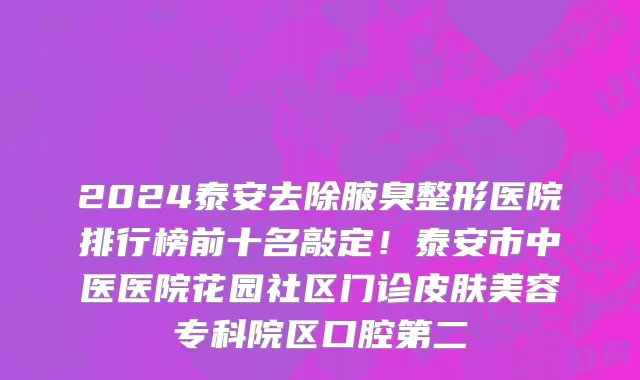 2024泰安去除腋臭整形医院排行榜前十名敲定！泰安市中医医院花园社区门诊皮肤美容专科院区口腔第二