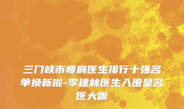 三门峡市瘦肩医生排行十强名单换新啦-李建林医生入围是名医大咖