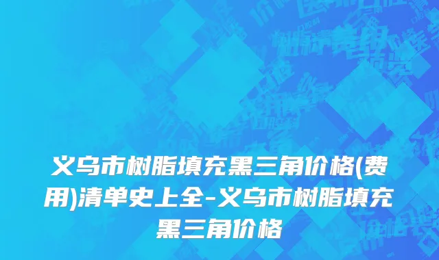 义乌市树脂填充黑三角价格(费用)清单史上全-义乌市树脂填充黑三角价格