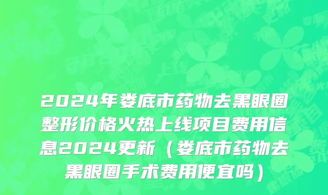2024年娄底市药物去黑眼圈整形价格火热上线项目费用信息2024更新（娄底市药物去黑眼圈手术费用便宜吗）