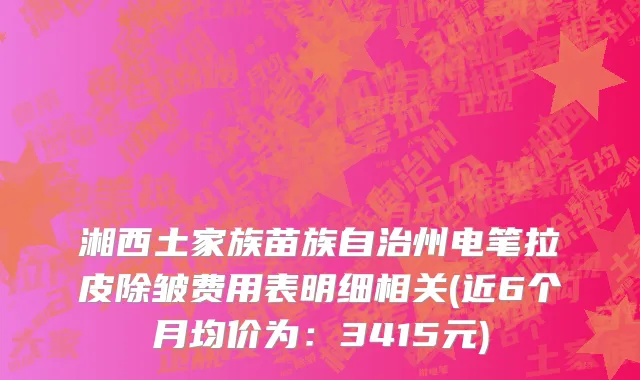 湘西土家族苗族自治州电笔拉皮除皱费用表明细相关(近6个月均价为：3415元)
