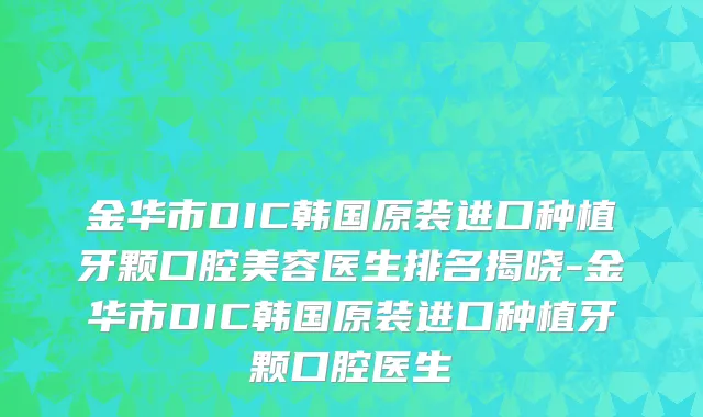 金华市DIC韩国原装进口种植牙颗口腔美容医生排名揭晓-金华市DIC韩国原装进口种植牙颗口腔医生
