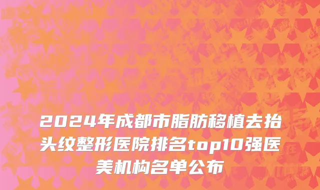2024年成都市脂肪移植去抬头纹整形医院排名top10强医美机构名单公布