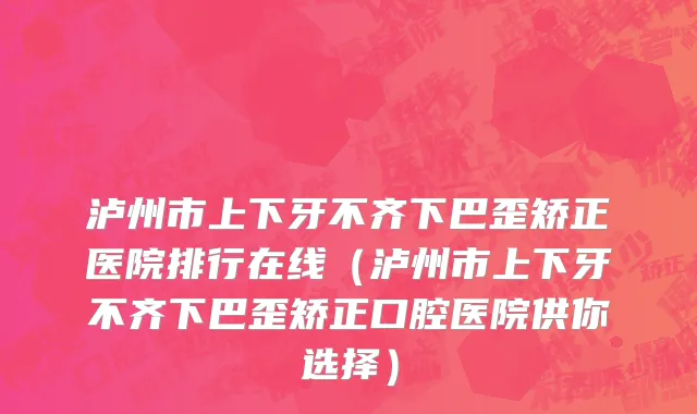 泸州市上下牙不齐下巴歪矫正医院排行在线（泸州市上下牙不齐下巴歪矫正口腔医院供你选择）