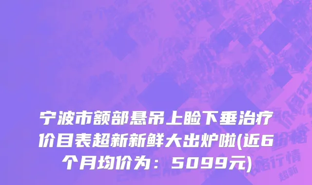 宁波市额部悬吊上睑下垂治疗价目表超新新鲜大出炉啦(近6个月均价为：5099元)
