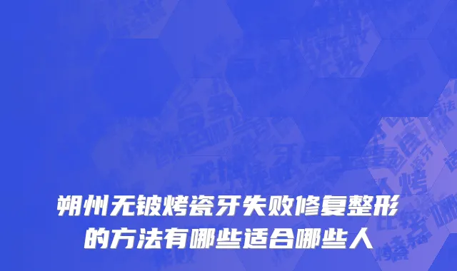 朔州无铍烤瓷牙失败修复整形的方法有哪些适合哪些人