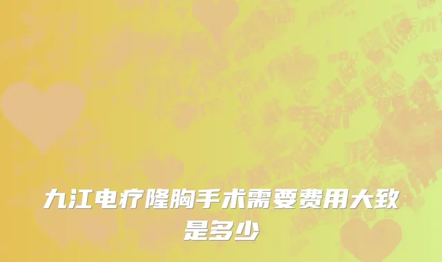 九江电疗隆胸手术需要费用大致是多少