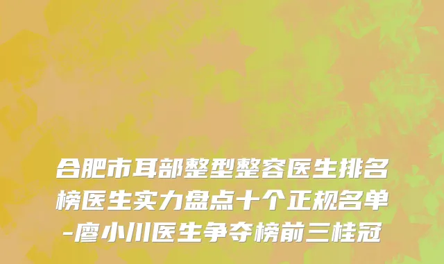 合肥市耳部整型整容医生排名榜医生实力盘点十个正规名单-廖小川医生争夺榜前三桂冠