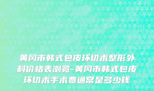 黄冈市韩式包皮环切术整形外科价格表浏览-黄冈市韩式包皮环切术手术费通常是多少钱