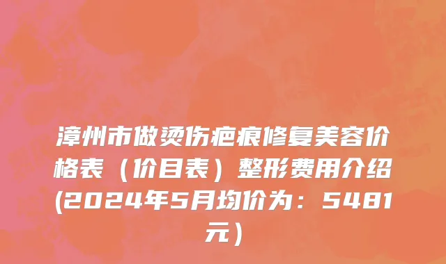 漳州市做烫伤疤痕修复美容价格表（价目表）整形费用介绍(2024年5月均价为：5481元）