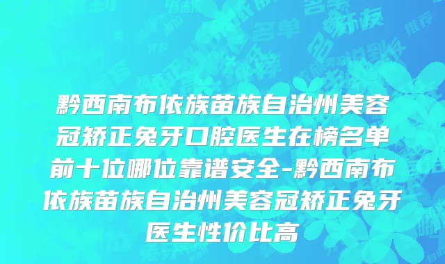 黔西南布依族苗族自治州美容冠矫正兔牙口腔医生在榜名单前十位哪位靠谱安全-黔西南布依族苗族自治州美容冠矫正兔牙医生性价比高