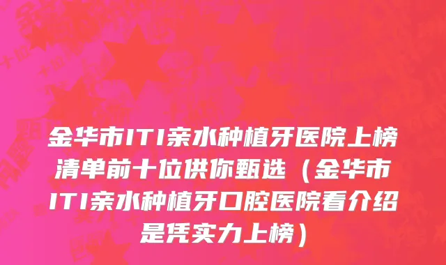金华市ITI亲水种植牙医院上榜清单前十位供你甄选（金华市ITI亲水种植牙口腔医院看介绍是凭实力上榜）