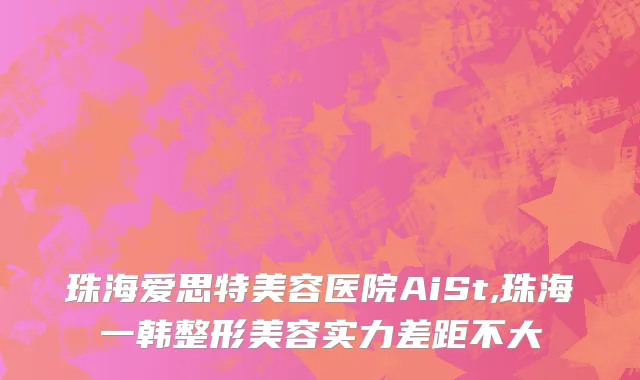 珠海爱思特美容医院AiSt,珠海一韩整形美容实力差距不大