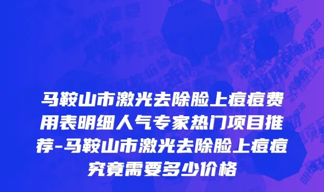 马鞍山市激光去除脸上痘痘费用表明细人气专家热门项目推荐-马鞍山市激光去除脸上痘痘究竟需要多少价格