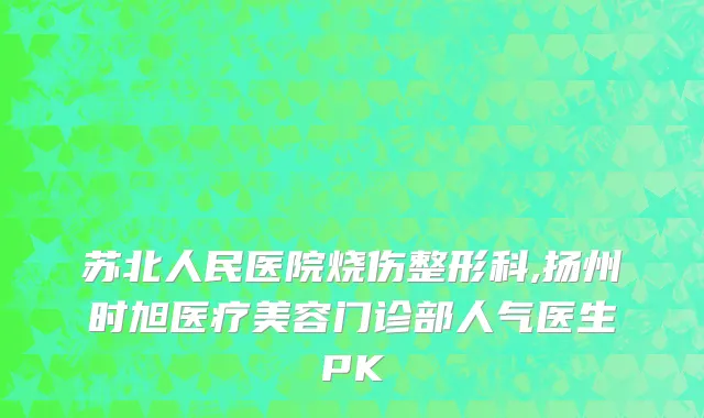 苏北人民医院烧伤整形科,扬州时旭医疗美容门诊部人气医生PK