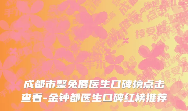 成都市整兔唇医生口碑榜点击查看-金钟都医生口碑红榜推荐