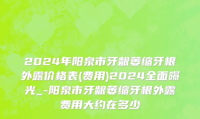 2024年阳泉市牙龈萎缩牙根外露价格表(费用)2024全面曝光_-阳泉市牙龈萎缩牙根外露费用大约在多少