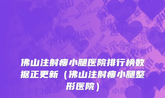 佛山注射瘦小腿医院排行榜数据正更新(佛山注射瘦小腿整形医院)
