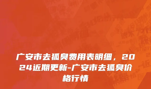 广安市去狐臭费用表明细，2024近期更新-广安市去狐臭价格行情