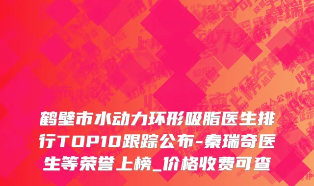 鹤壁市水动力环形吸脂医生排行TOP10跟踪公布-秦瑞奇医生等荣誉上榜_价格收费可查