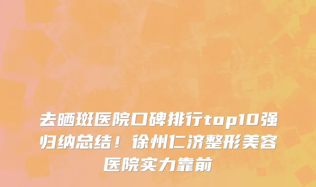 去晒斑医院口碑排行top10强归纳总结!徐州仁济整形美容医院实力靠前