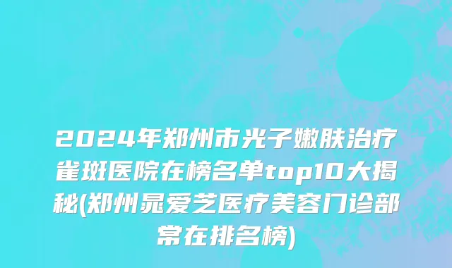 2024年郑州市光子嫩肤治疗雀斑医院在榜名单top10大揭秘(郑州晁爱芝医疗美容门诊部常在排名榜)
