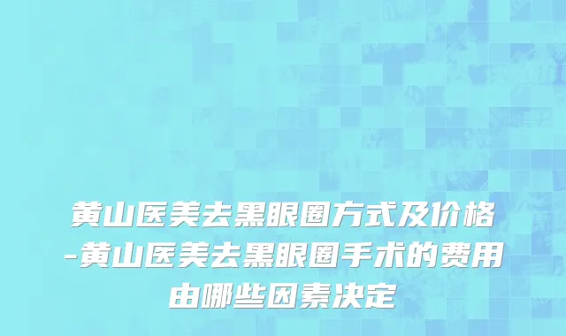 黄山医美去黑眼圈方式及价格-黄山医美去黑眼圈手术的费用由哪些因素决定
