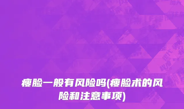 瘦脸一般有风险吗(瘦脸术的风险和注意事项)