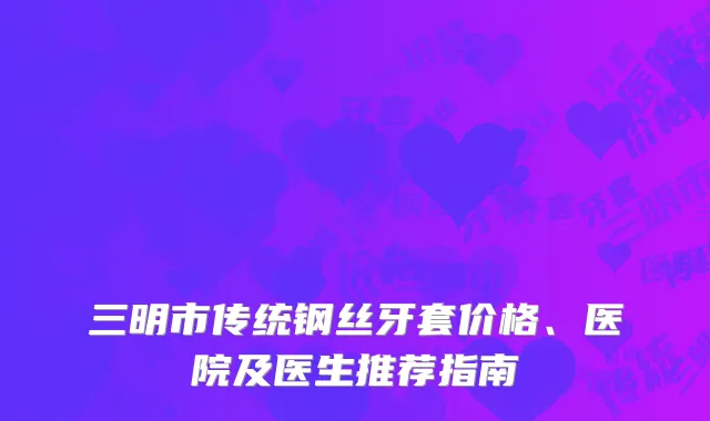 三明市传统钢丝牙套价格、医院及医生推荐指南