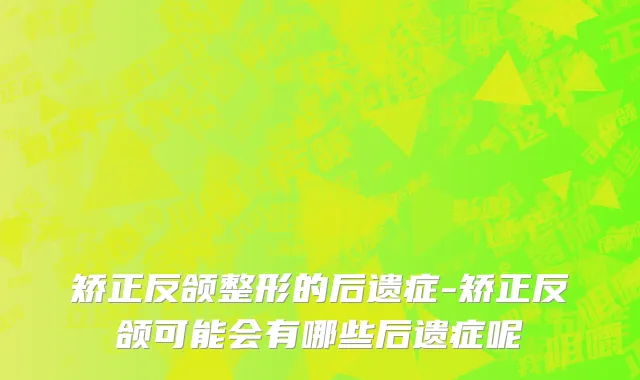 矫正反颌整形的后遗症-矫正反颌可能会有哪些后遗症呢