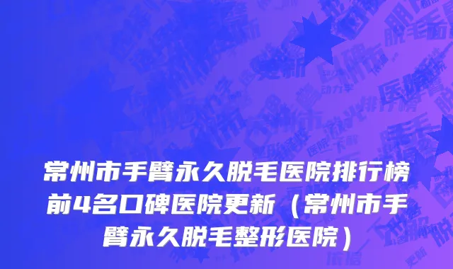 常州市手臂永久脱毛医院排行榜前4名口碑医院更新（常州市手臂永久脱毛整形医院）
