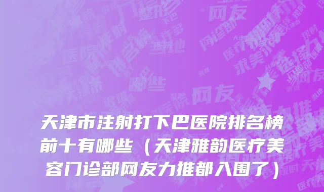 天津市注射打下巴医院排名榜前十有哪些（天津雅韵医疗美容门诊部网友力推都入围了）