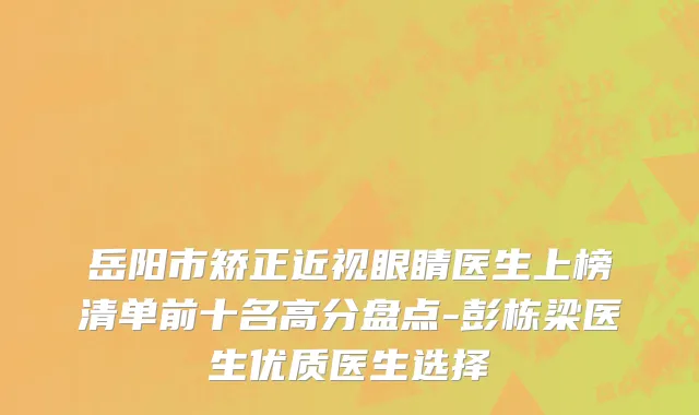 岳阳市矫正近视眼睛医生上榜清单前十名高分盘点-彭栋梁医生优质医生选择